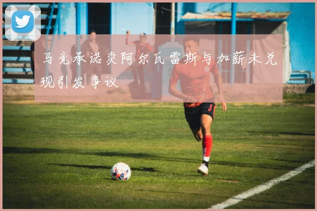 马竞承诺卖阿尔瓦雷斯与加薪未兑现引发争议