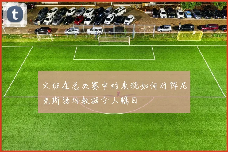 文班在总决赛中的表现如何对阵尼克斯场均数据令人瞩目