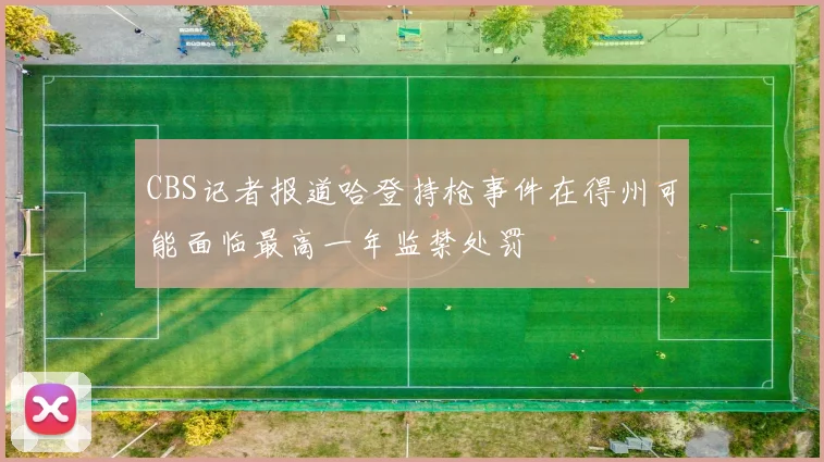 CBS记者报道哈登持枪事件在得州可能面临最高一年监禁处罚