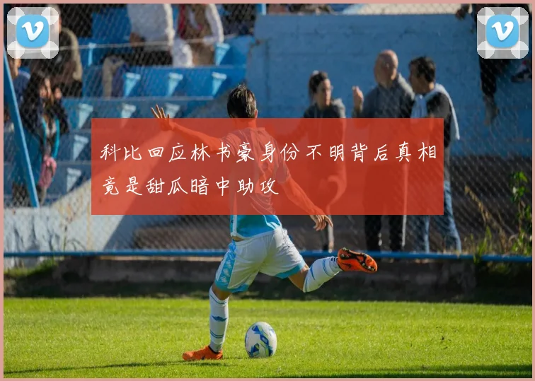 科比回应林书豪身份不明背后真相竟是甜瓜暗中助攻