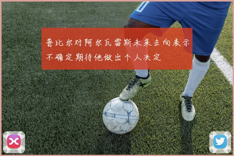 普比尔对阿尔瓦雷斯未来去向表示不确定期待他做出个人决定