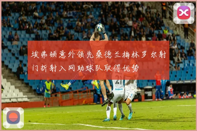 埃弗顿意外领先桑德兰梅林罗尔射门折射入网助球队取得优势