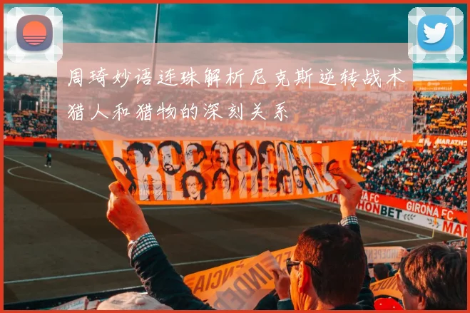 周琦妙语连珠解析尼克斯逆转战术猎人和猎物的深刻关系