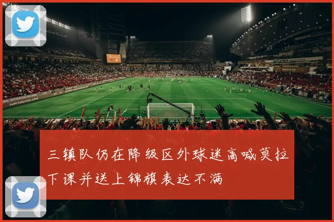 三镇队仍在降级区外球迷高喊莫拉下课并送上锦旗表达不满