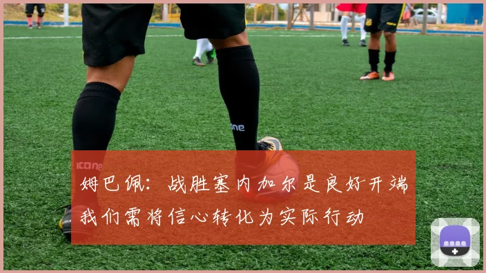 姆巴佩：战胜塞内加尔是良好开端我们需将信心转化为实际行动