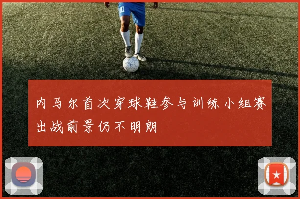 内马尔首次穿球鞋参与训练小组赛出战前景仍不明朗