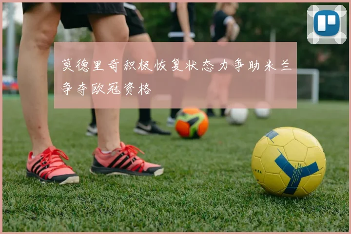 莫德里奇积极恢复状态力争助米兰争夺欧冠资格