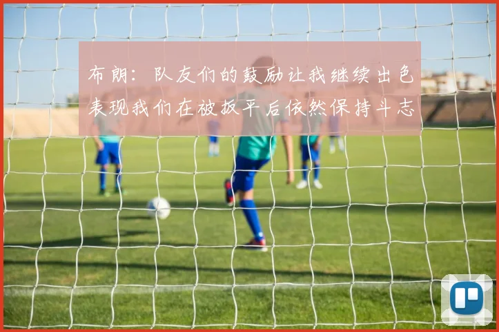 布朗：队友们的鼓励让我继续出色表现我们在被扳平后依然保持斗志