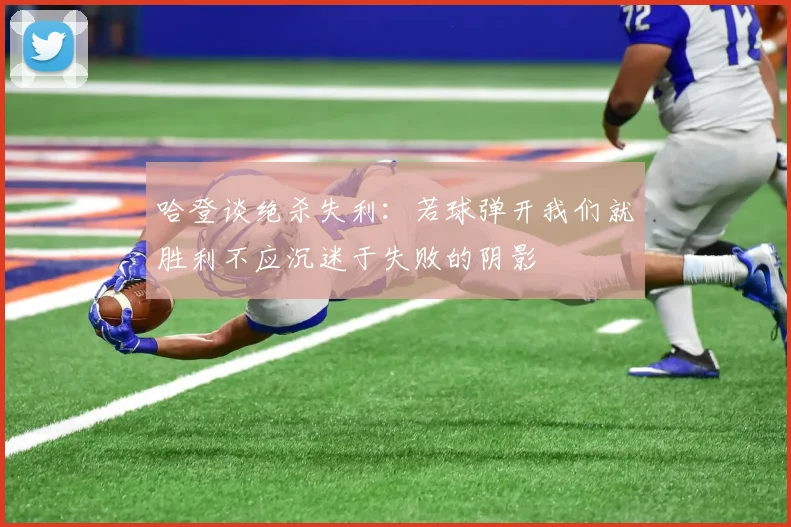 哈登谈绝杀失利：若球弹开我们就胜利不应沉迷于失败的阴影