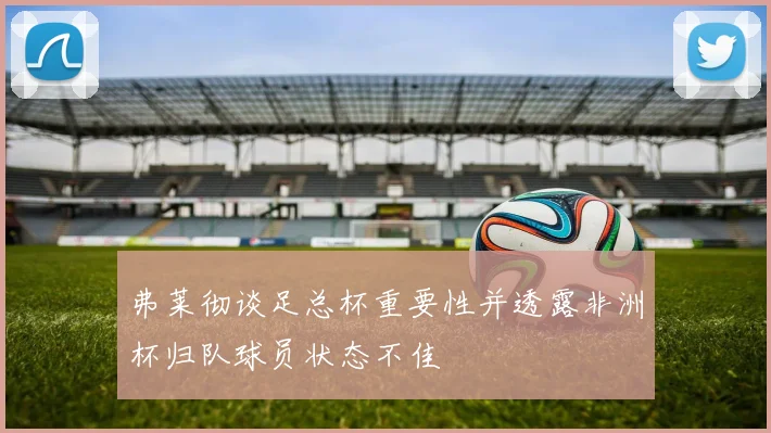 弗莱彻谈足总杯重要性并透露非洲杯归队球员状态不佳