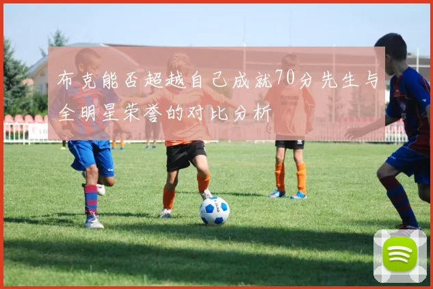 布克能否超越自己成就70分先生与全明星荣誉的对比分析