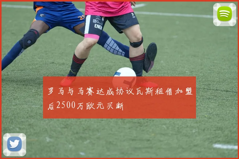 罗马与马赛达成协议瓦斯租借加盟后2500万欧元买断