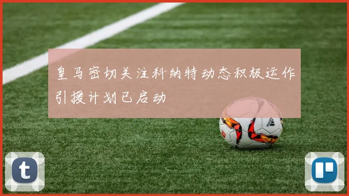 皇马密切关注科纳特动态积极运作引援计划已启动