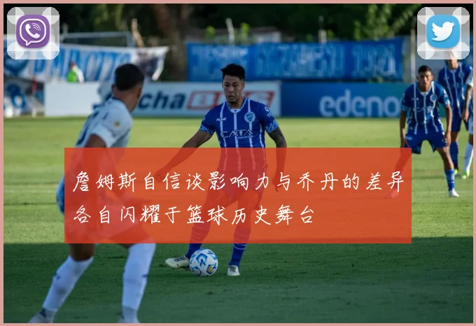 詹姆斯自信谈影响力与乔丹的差异各自闪耀于篮球历史舞台