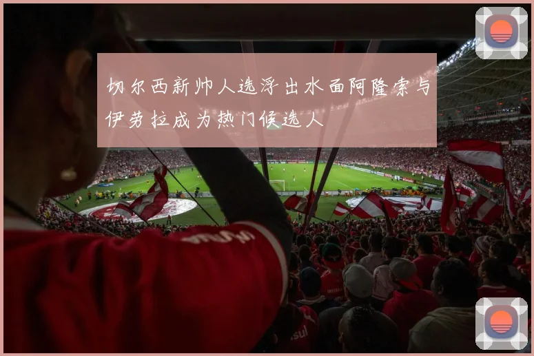 切尔西新帅人选浮出水面阿隆索与伊劳拉成为热门候选人