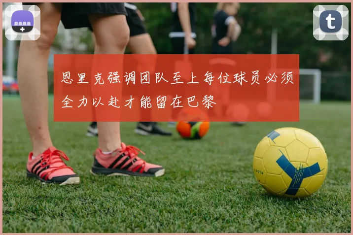 恩里克强调团队至上每位球员必须全力以赴才能留在巴黎