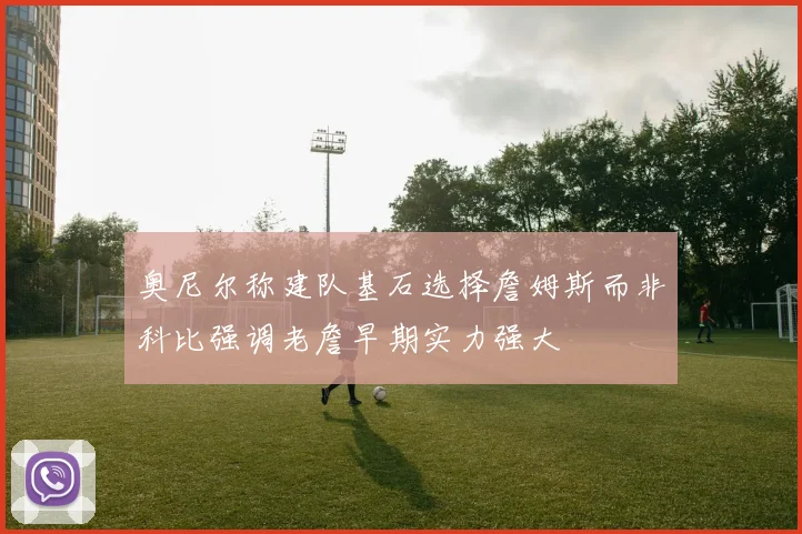 奥尼尔称建队基石选择詹姆斯而非科比强调老詹早期实力强大