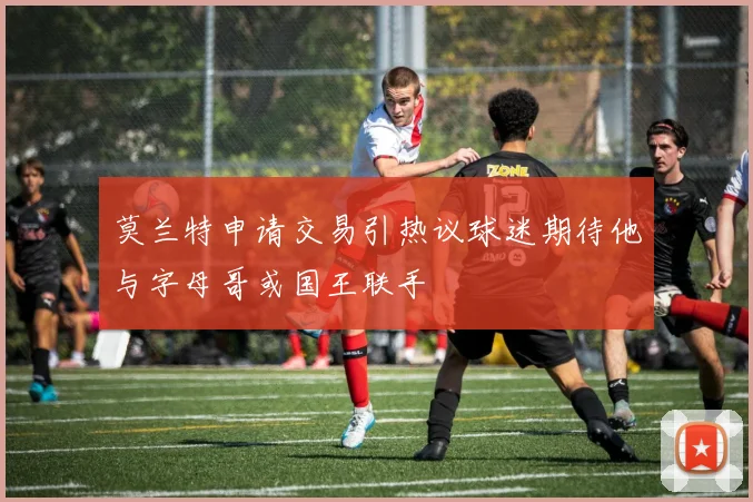 莫兰特申请交易引热议球迷期待他与字母哥或国王联手