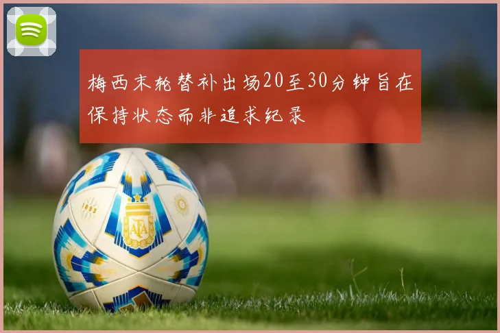 梅西末轮替补出场20至30分钟旨在保持状态而非追求纪录
